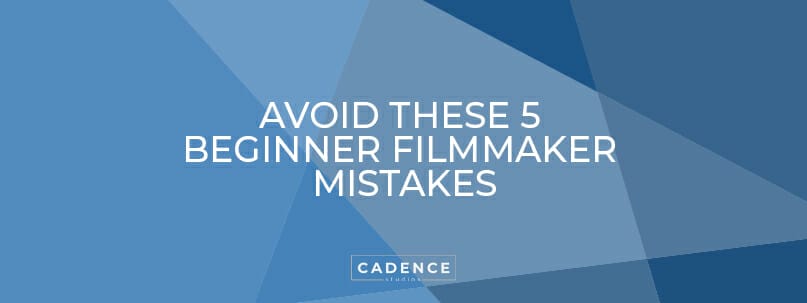 Cadence Studios | Avoid These 5 Beginner Filmmaker Mistakes